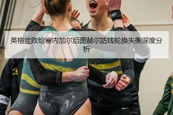 英格兰败给塞内加尔后图赫尔防线轮换失衡深度分析